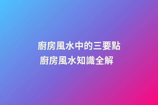 廚房風水中的三要點 廚房風水知識全解